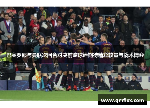 巴塞罗那与曼联次回合对决前瞻球迷期待精彩较量与战术博弈